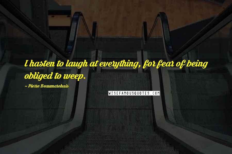 Pierre Beaumarchais Quotes: I hasten to laugh at everything, for fear of being obliged to weep.