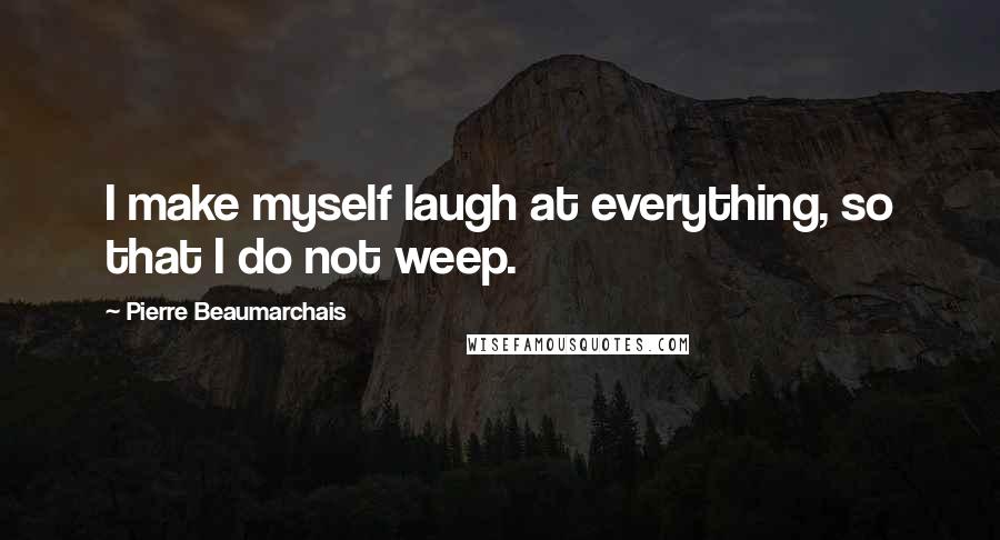 Pierre Beaumarchais Quotes: I make myself laugh at everything, so that I do not weep.