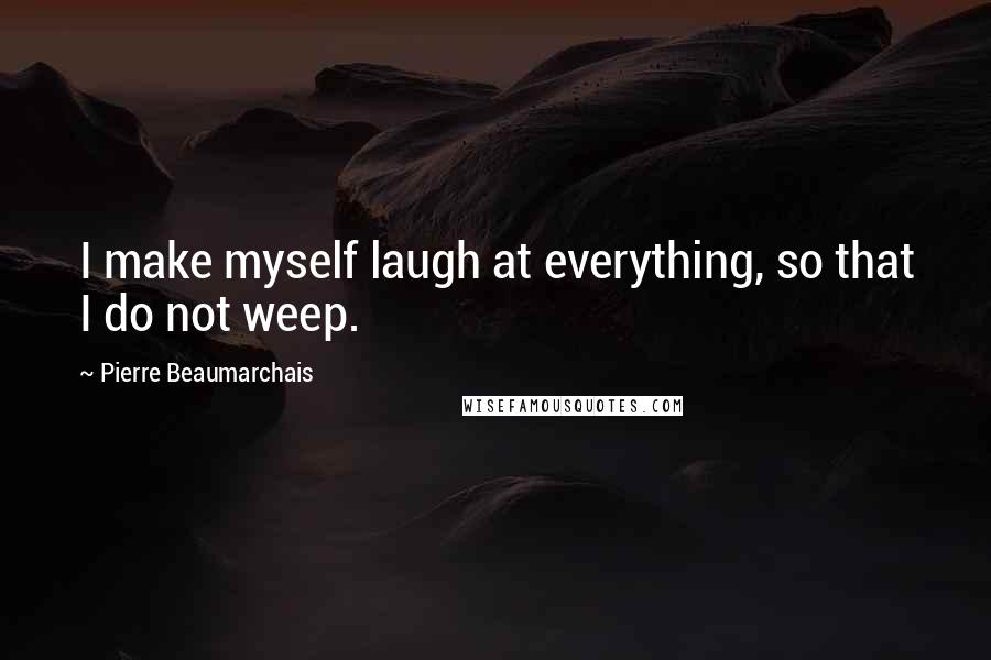 Pierre Beaumarchais Quotes: I make myself laugh at everything, so that I do not weep.