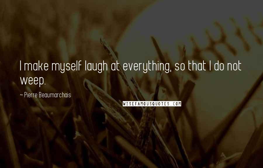 Pierre Beaumarchais Quotes: I make myself laugh at everything, so that I do not weep.