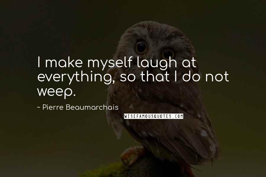 Pierre Beaumarchais Quotes: I make myself laugh at everything, so that I do not weep.