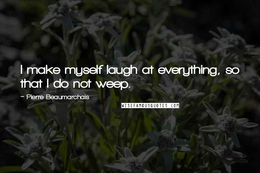 Pierre Beaumarchais Quotes: I make myself laugh at everything, so that I do not weep.