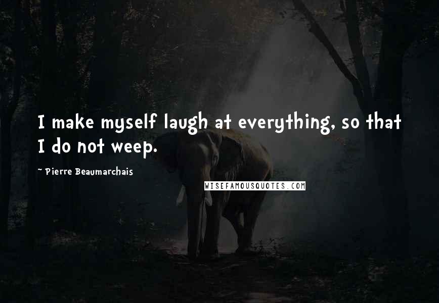 Pierre Beaumarchais Quotes: I make myself laugh at everything, so that I do not weep.