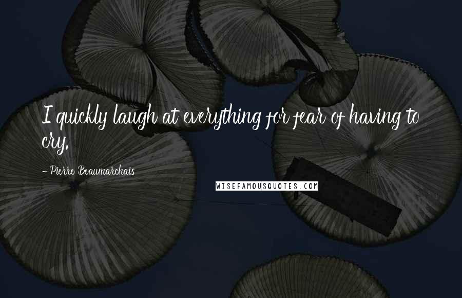 Pierre Beaumarchais Quotes: I quickly laugh at everything for fear of having to cry.