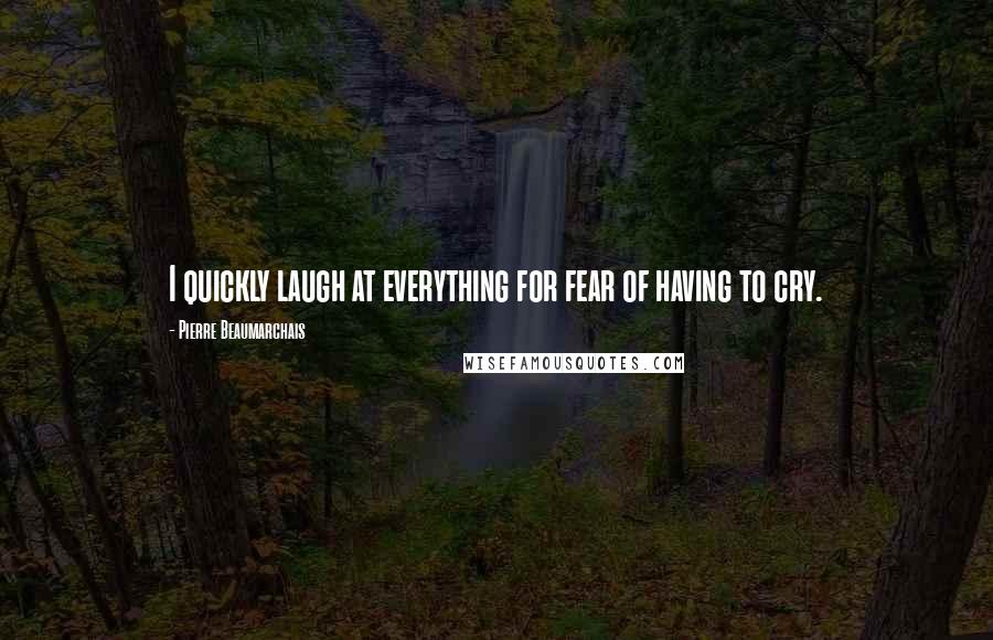 Pierre Beaumarchais Quotes: I quickly laugh at everything for fear of having to cry.