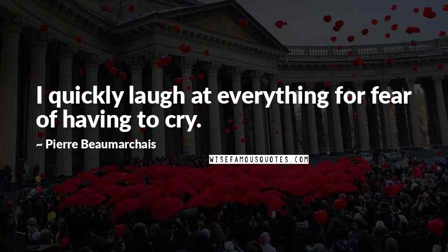Pierre Beaumarchais Quotes: I quickly laugh at everything for fear of having to cry.