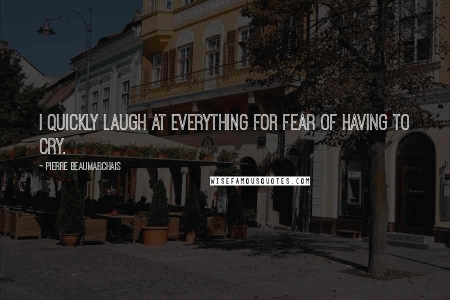 Pierre Beaumarchais Quotes: I quickly laugh at everything for fear of having to cry.