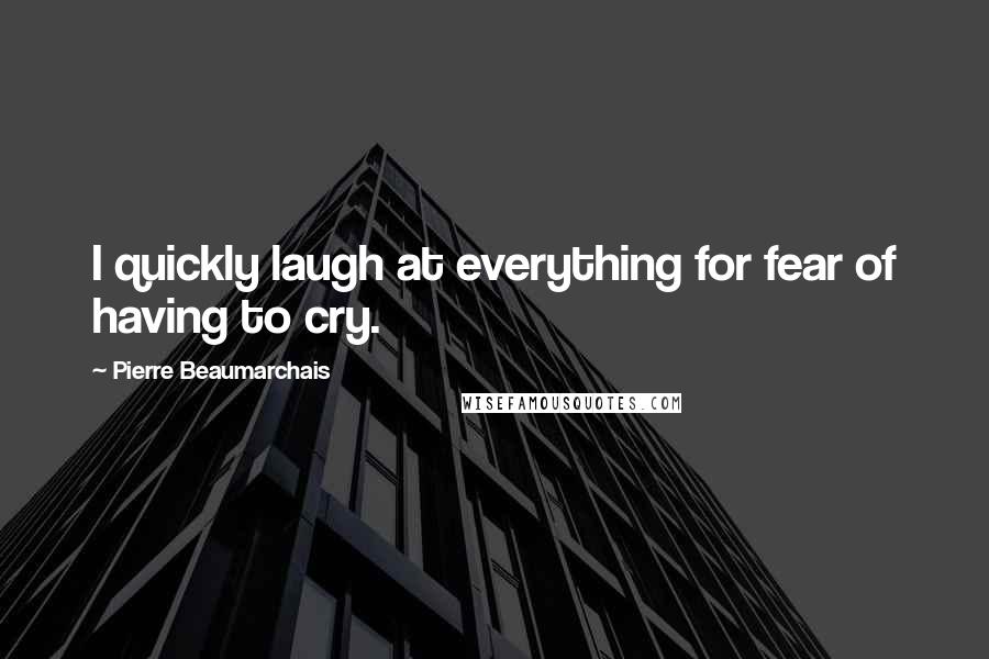 Pierre Beaumarchais Quotes: I quickly laugh at everything for fear of having to cry.