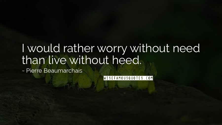 Pierre Beaumarchais Quotes: I would rather worry without need than live without heed.