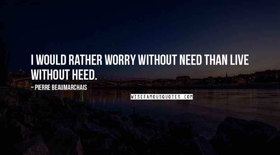 Pierre Beaumarchais Quotes: I would rather worry without need than live without heed.