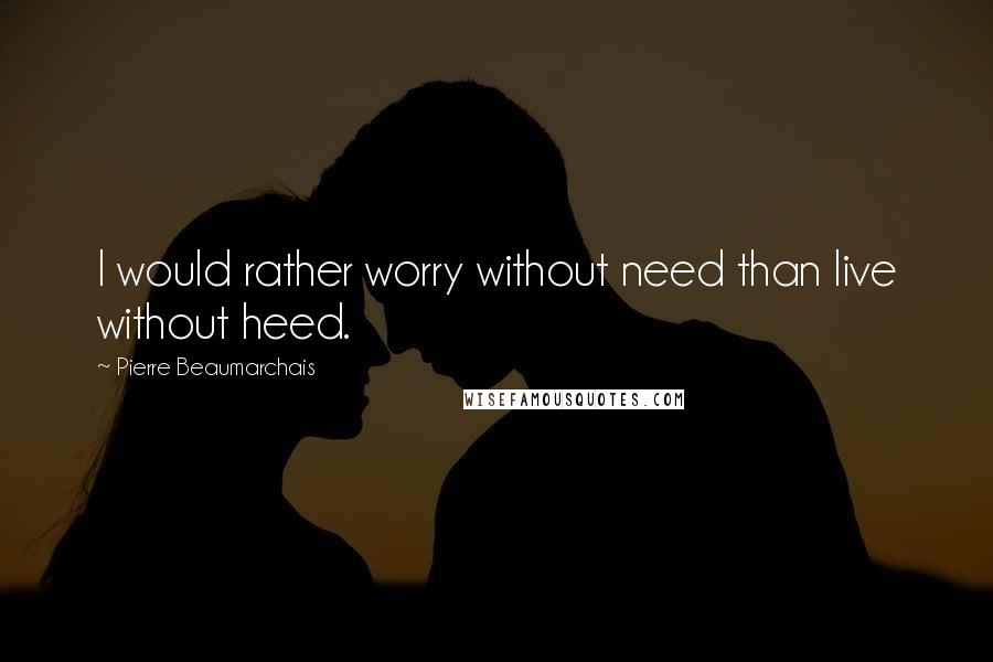 Pierre Beaumarchais Quotes: I would rather worry without need than live without heed.
