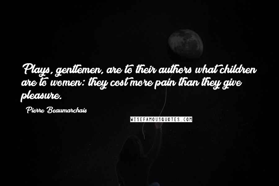 Pierre Beaumarchais Quotes: Plays, gentlemen, are to their authors what children are to women: they cost more pain than they give pleasure.