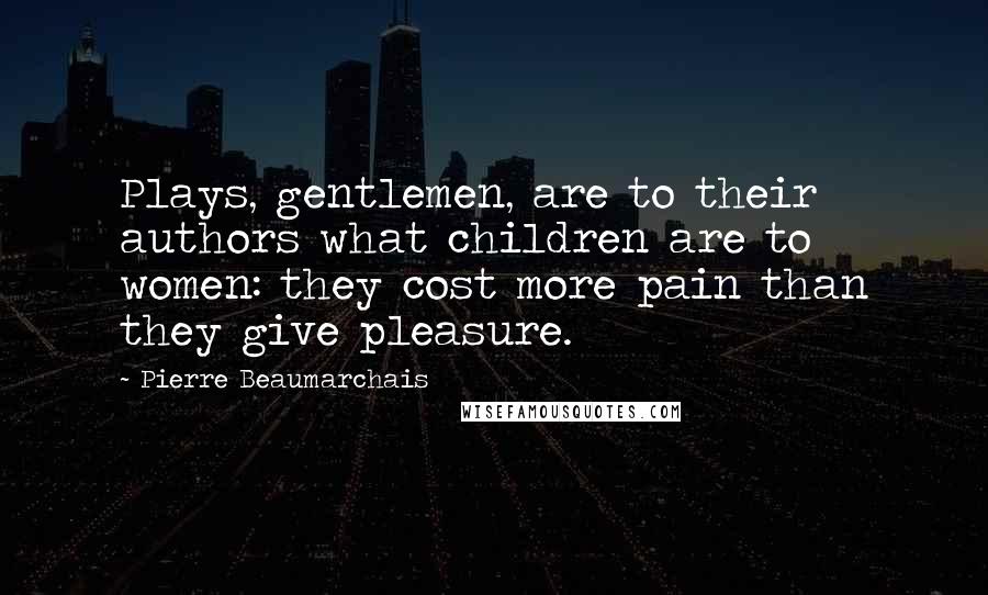 Pierre Beaumarchais Quotes: Plays, gentlemen, are to their authors what children are to women: they cost more pain than they give pleasure.