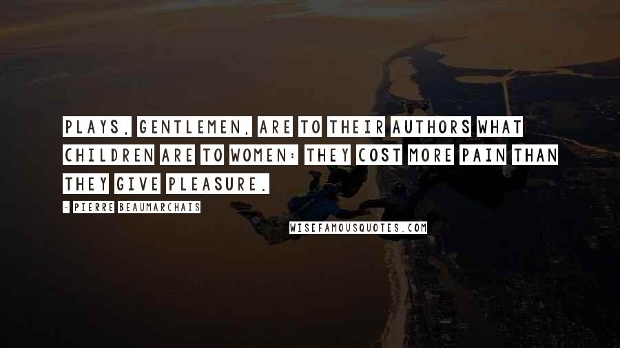Pierre Beaumarchais Quotes: Plays, gentlemen, are to their authors what children are to women: they cost more pain than they give pleasure.