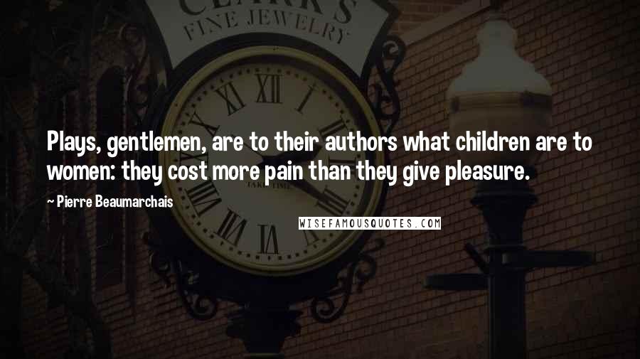 Pierre Beaumarchais Quotes: Plays, gentlemen, are to their authors what children are to women: they cost more pain than they give pleasure.