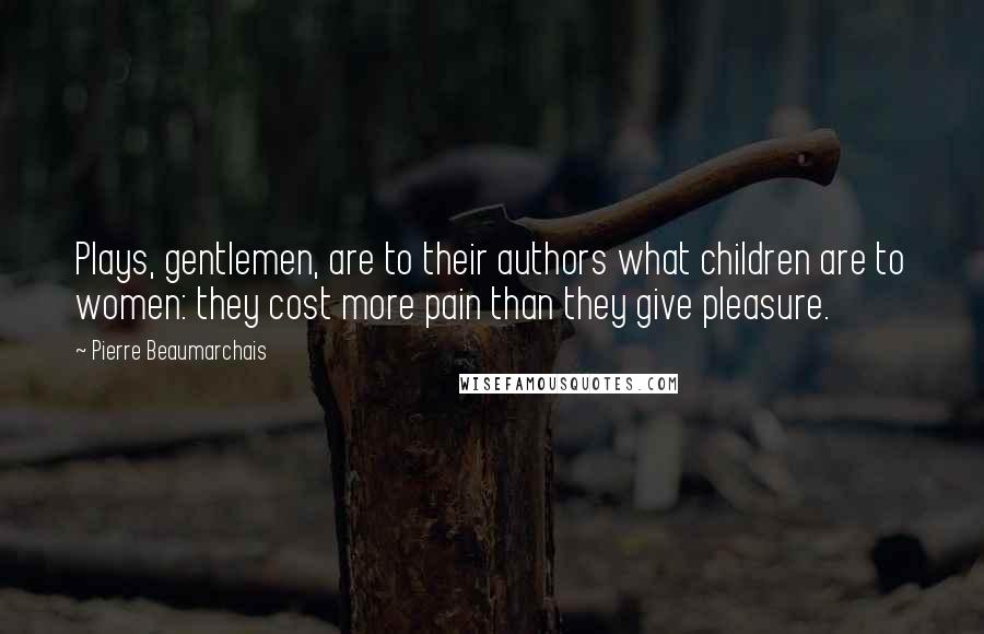 Pierre Beaumarchais Quotes: Plays, gentlemen, are to their authors what children are to women: they cost more pain than they give pleasure.