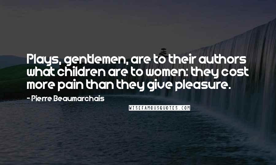 Pierre Beaumarchais Quotes: Plays, gentlemen, are to their authors what children are to women: they cost more pain than they give pleasure.