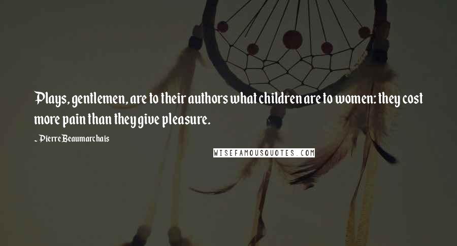 Pierre Beaumarchais Quotes: Plays, gentlemen, are to their authors what children are to women: they cost more pain than they give pleasure.