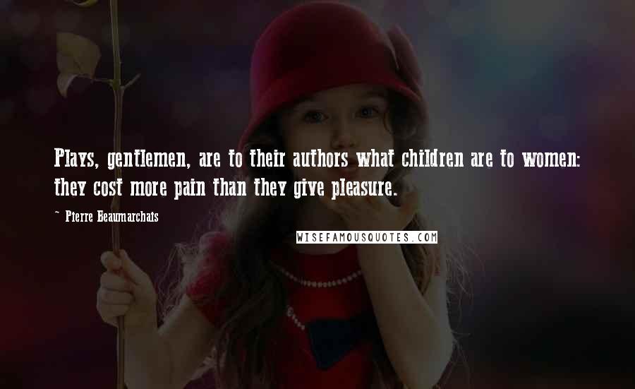 Pierre Beaumarchais Quotes: Plays, gentlemen, are to their authors what children are to women: they cost more pain than they give pleasure.