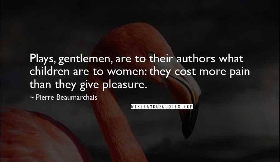 Pierre Beaumarchais Quotes: Plays, gentlemen, are to their authors what children are to women: they cost more pain than they give pleasure.