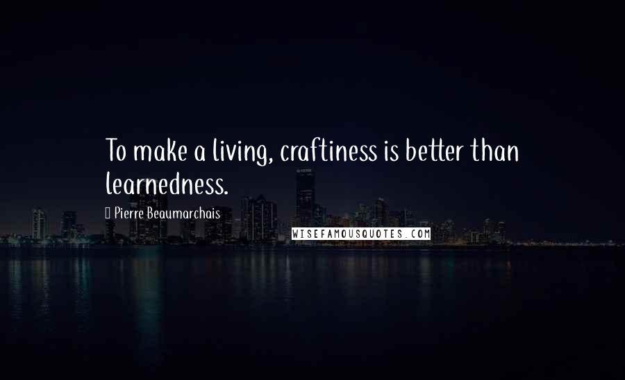 Pierre Beaumarchais Quotes: To make a living, craftiness is better than learnedness.