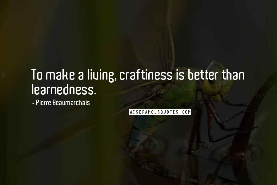 Pierre Beaumarchais Quotes: To make a living, craftiness is better than learnedness.