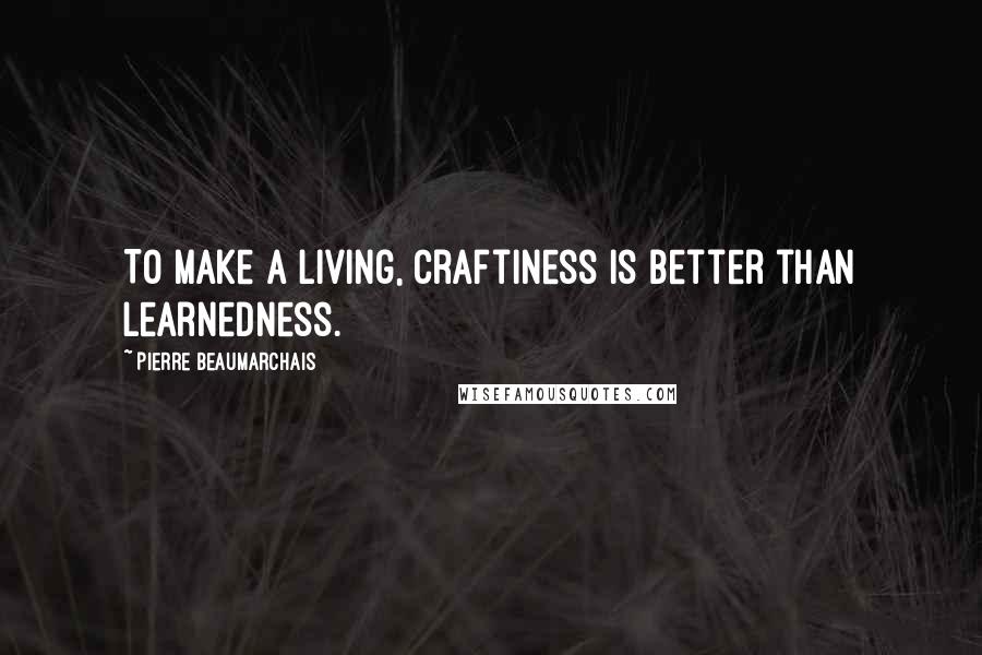 Pierre Beaumarchais Quotes: To make a living, craftiness is better than learnedness.