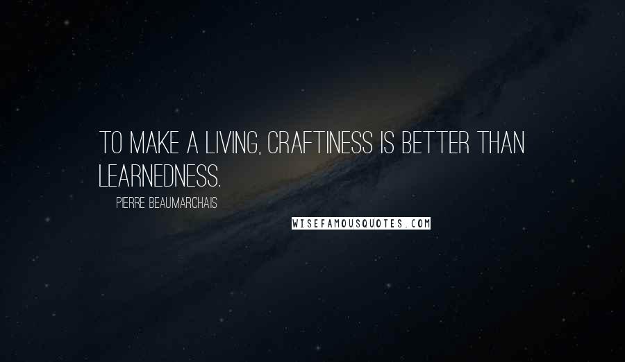 Pierre Beaumarchais Quotes: To make a living, craftiness is better than learnedness.