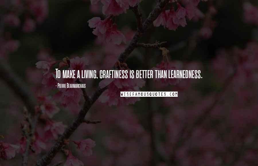 Pierre Beaumarchais Quotes: To make a living, craftiness is better than learnedness.