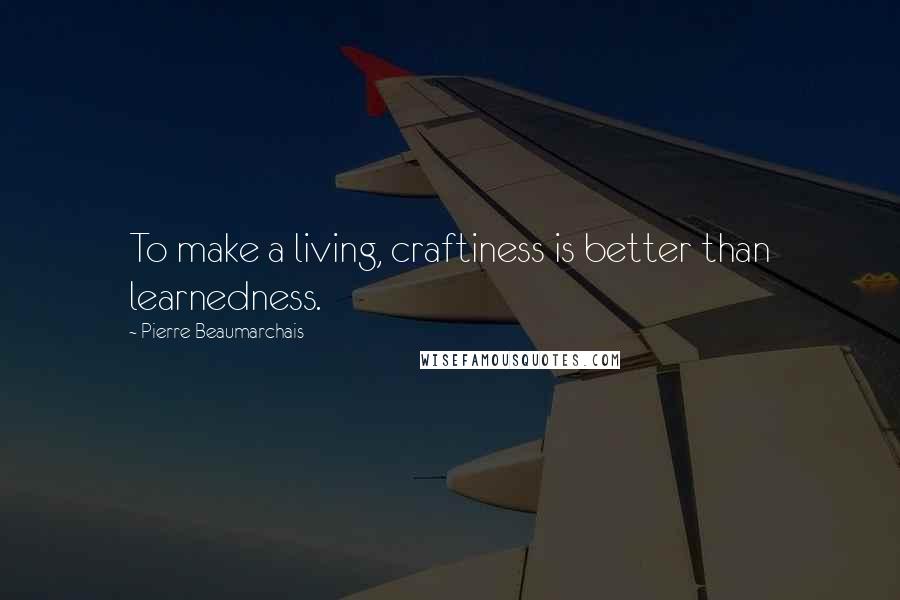 Pierre Beaumarchais Quotes: To make a living, craftiness is better than learnedness.