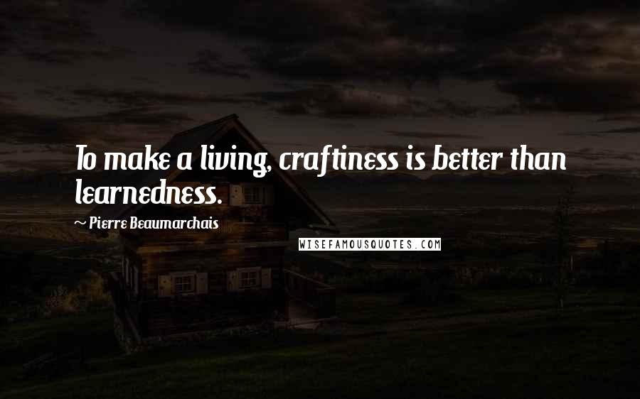 Pierre Beaumarchais Quotes: To make a living, craftiness is better than learnedness.