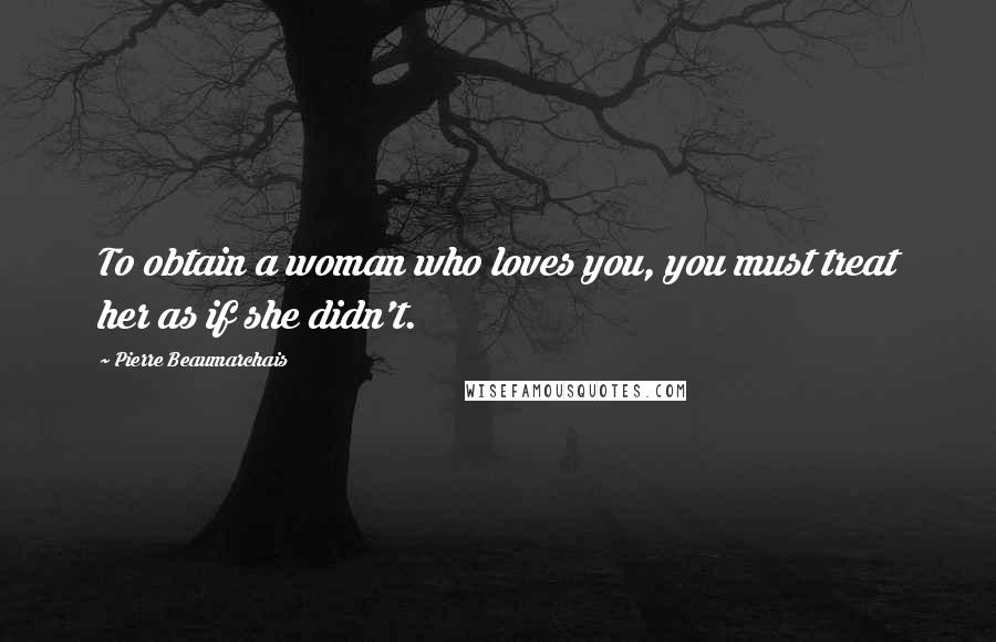 Pierre Beaumarchais Quotes: To obtain a woman who loves you, you must treat her as if she didn't.