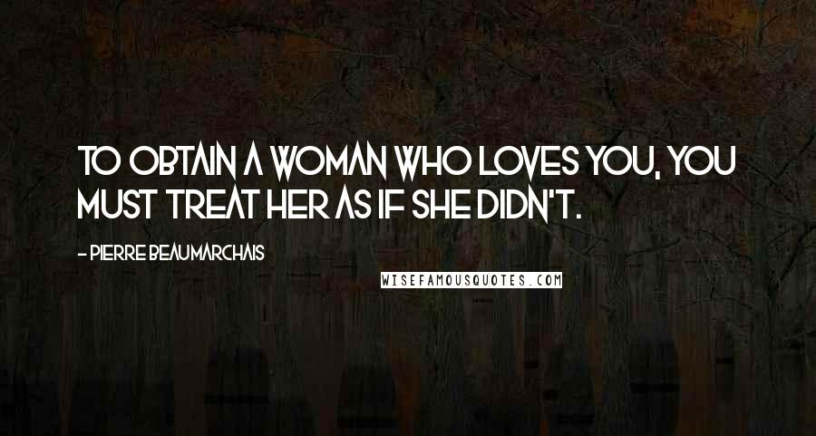 Pierre Beaumarchais Quotes: To obtain a woman who loves you, you must treat her as if she didn't.