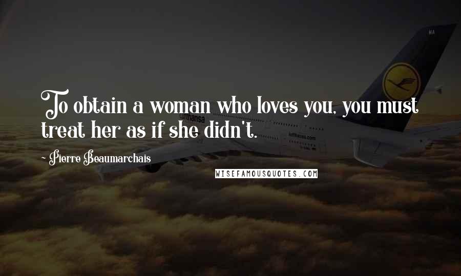 Pierre Beaumarchais Quotes: To obtain a woman who loves you, you must treat her as if she didn't.