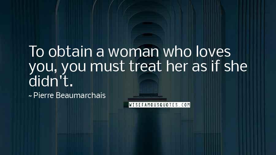 Pierre Beaumarchais Quotes: To obtain a woman who loves you, you must treat her as if she didn't.