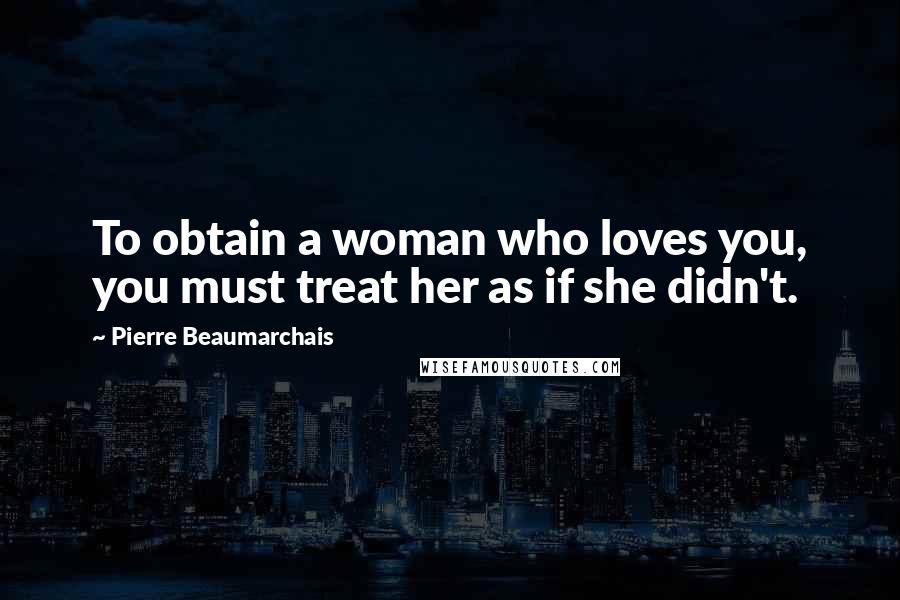 Pierre Beaumarchais Quotes: To obtain a woman who loves you, you must treat her as if she didn't.