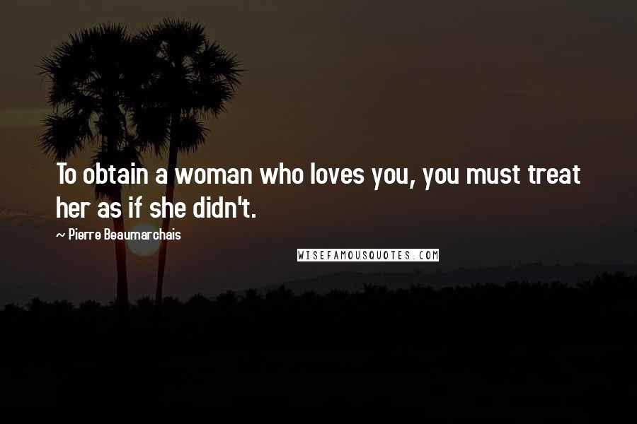 Pierre Beaumarchais Quotes: To obtain a woman who loves you, you must treat her as if she didn't.