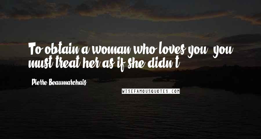 Pierre Beaumarchais Quotes: To obtain a woman who loves you, you must treat her as if she didn't.