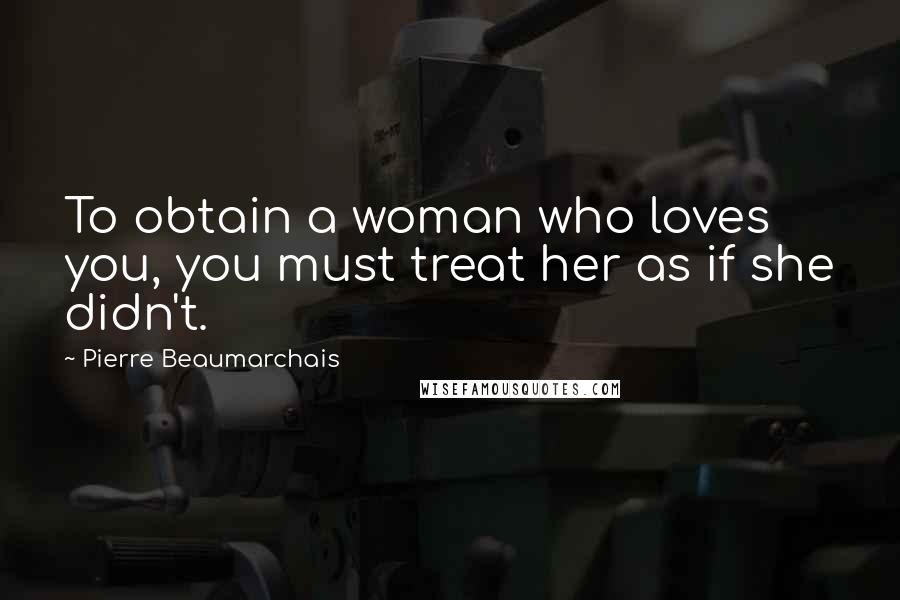 Pierre Beaumarchais Quotes: To obtain a woman who loves you, you must treat her as if she didn't.