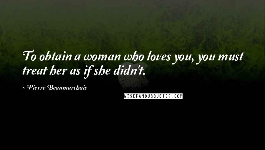 Pierre Beaumarchais Quotes: To obtain a woman who loves you, you must treat her as if she didn't.