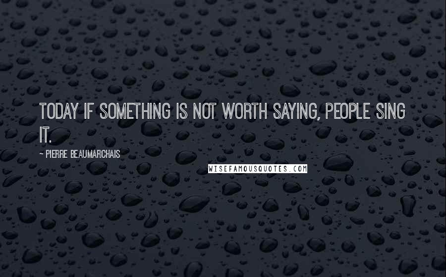 Pierre Beaumarchais Quotes: Today if something is not worth saying, people sing it.