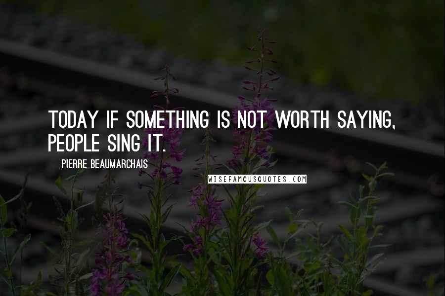 Pierre Beaumarchais Quotes: Today if something is not worth saying, people sing it.