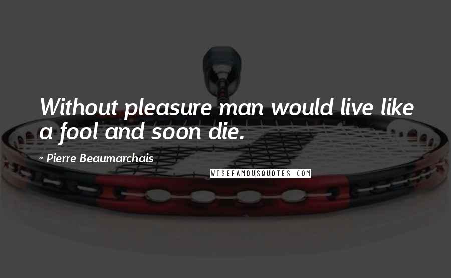 Pierre Beaumarchais Quotes: Without pleasure man would live like a fool and soon die.