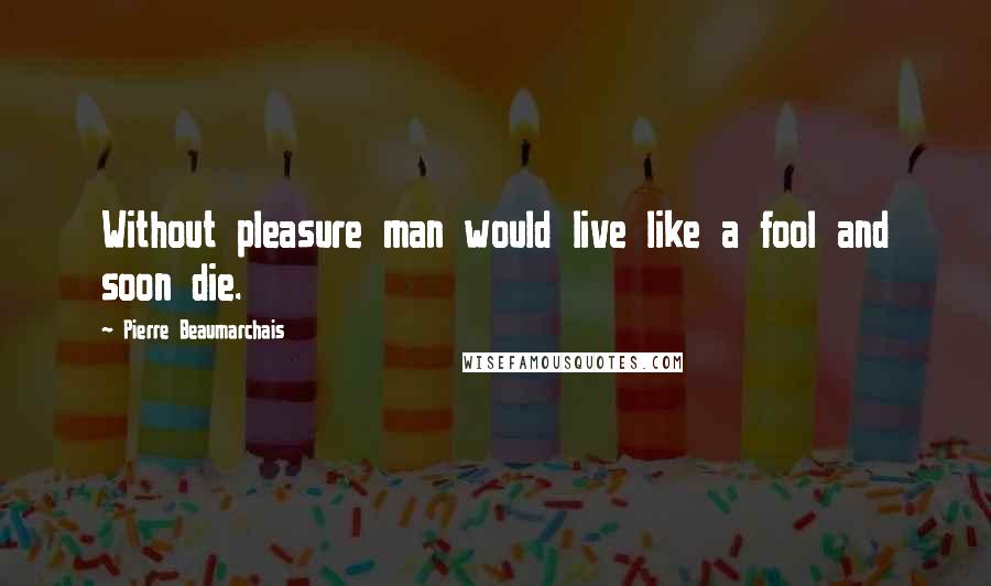 Pierre Beaumarchais Quotes: Without pleasure man would live like a fool and soon die.