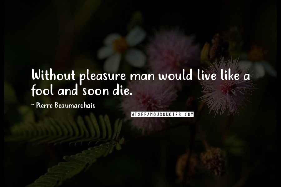 Pierre Beaumarchais Quotes: Without pleasure man would live like a fool and soon die.