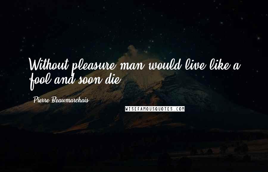 Pierre Beaumarchais Quotes: Without pleasure man would live like a fool and soon die.