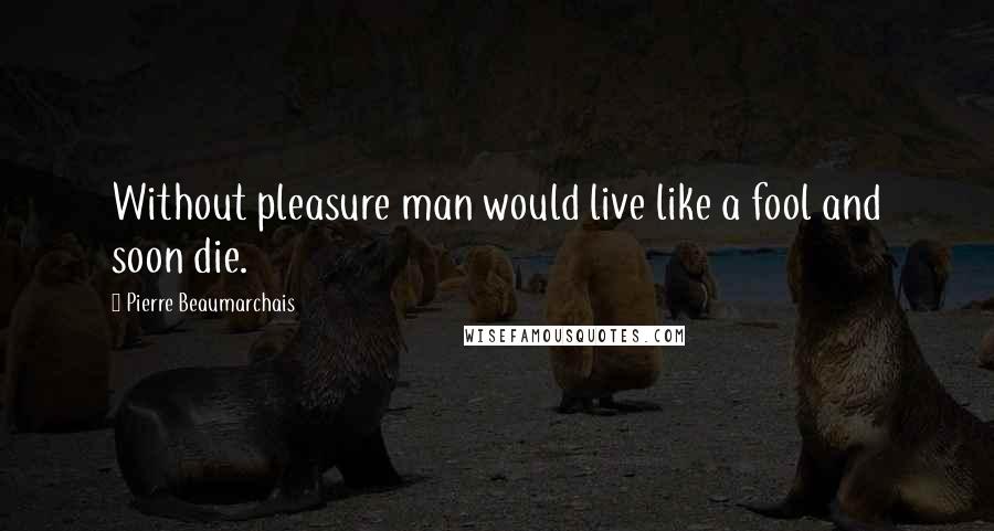 Pierre Beaumarchais Quotes: Without pleasure man would live like a fool and soon die.