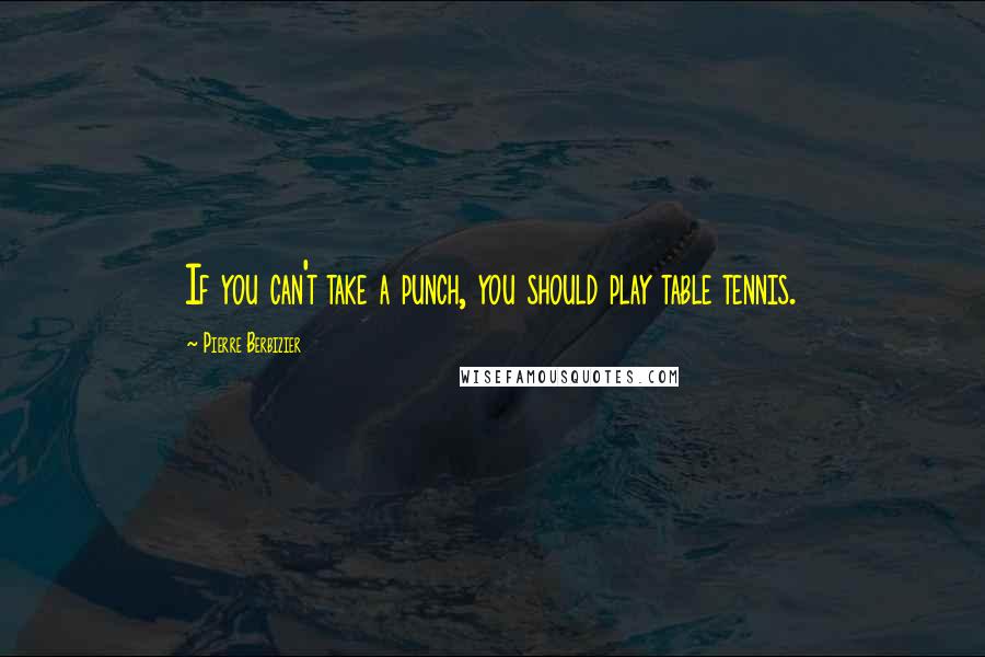 Pierre Berbizier Quotes: If you can't take a punch, you should play table tennis.