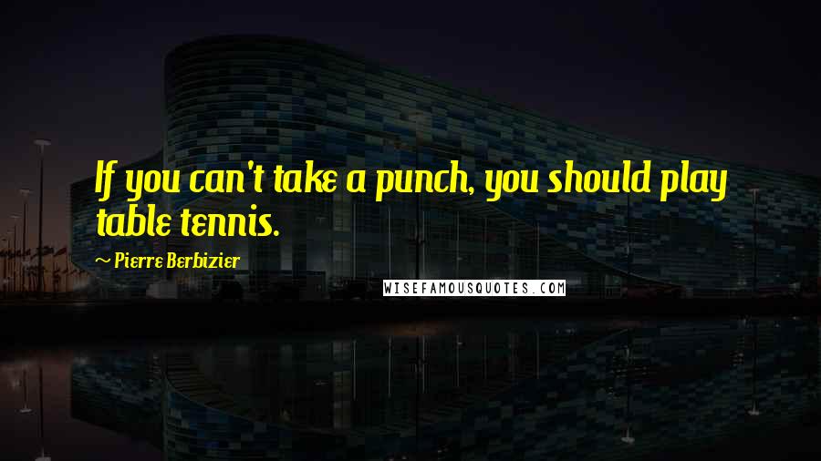 Pierre Berbizier Quotes: If you can't take a punch, you should play table tennis.