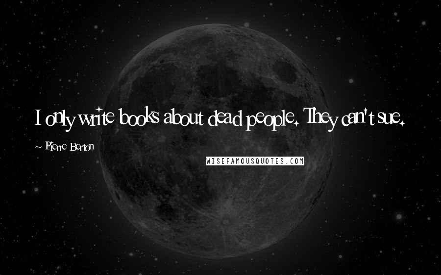 Pierre Berton Quotes: I only write books about dead people. They can't sue.